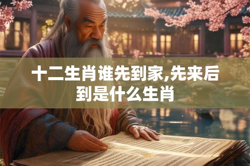 十二生肖谁先到家,先来后到是什么生肖