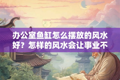 办公室鱼缸怎么摆放的风水好?怎样的风水会让事业不顺心? 办公室鱼缸怎么摆放的风水好?怎样的风水会让事业不顺心?