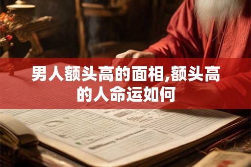 男人额头高的面相,额头高的人命运如何