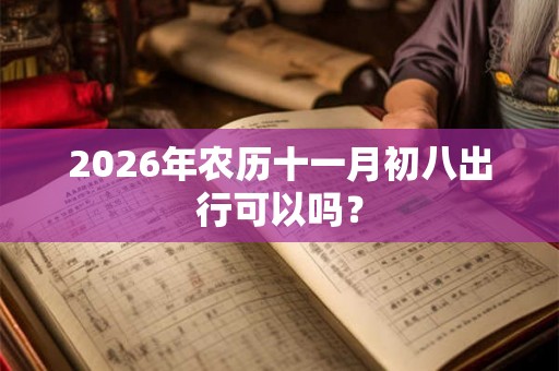 2026年农历十一月初八出行可以吗? 2026年农历十一月初八出行可以吗?