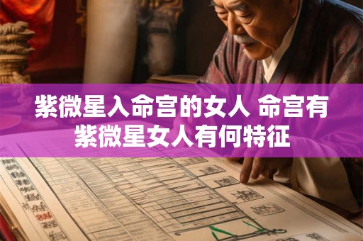 紫微星入命宫的女人 命宫有紫微星女人有何特征