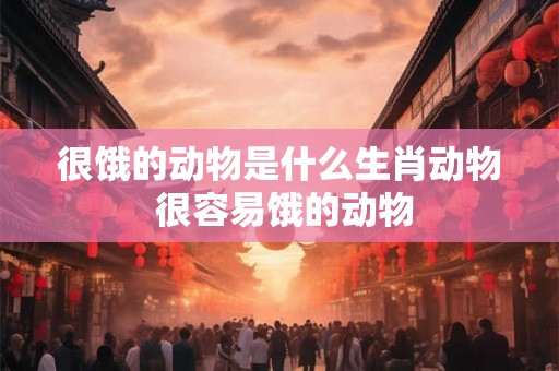 很饿的动物是什么生肖动物 很容易饿的动物