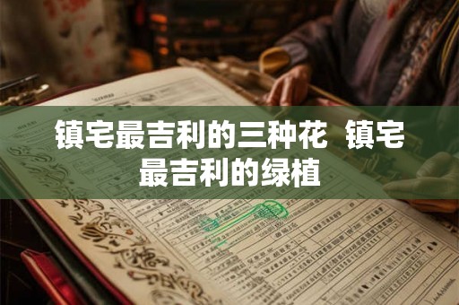 镇宅最吉利的三种花  镇宅最吉利的绿植