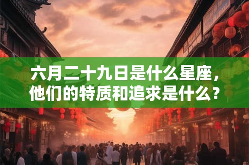 六月二十九日是什么星座，他们的特质和追求是什么？