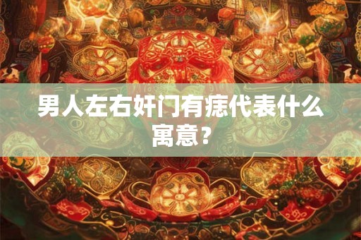 男人左右奸门有痣代表什么寓意？