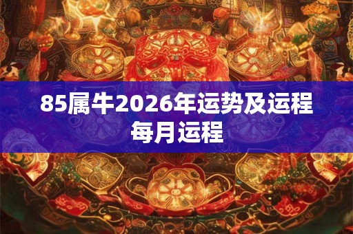 85属牛2026年运势及运程每月运程 85属牛2026年运势及运程每月运程