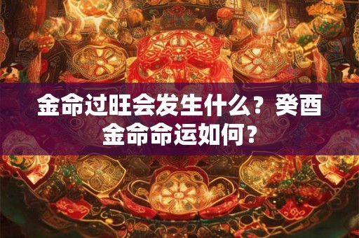 金命过旺会发生什么?癸酉金命命运如何? 金命过旺会发生什么?癸酉金命命运如何?