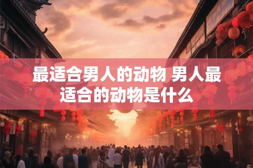 最适合男人的动物 男人最适合的动物是什么