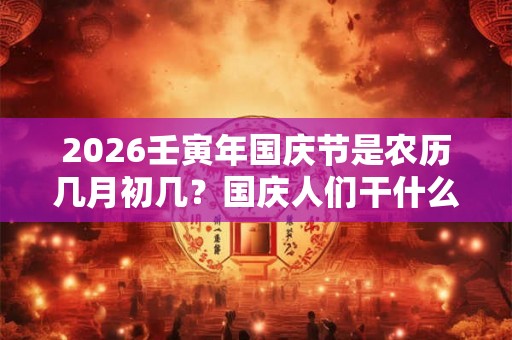2026壬寅年国庆节是农历几月初几?国庆人们干什么 2026壬寅年国庆节是农历几月初几?国庆人们干什么