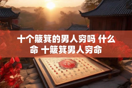 十个簸箕的男人穷吗 什么命 十簸箕男人穷命 十个簸箕的男人穷吗 什么命 十簸箕男人穷命