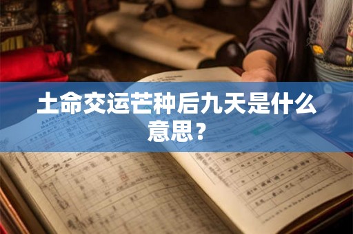 土命交运芒种后九天是什么意思? 土命交运芒种后九天是什么意思?