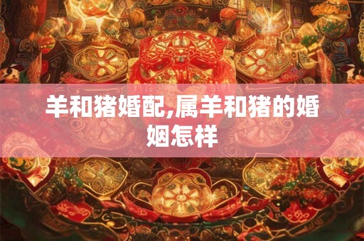 羊和猪婚配,属羊和猪的婚姻怎样