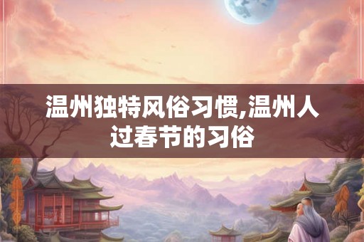 温州独特风俗习惯,温州人过春节的习俗 温州独特风俗习惯,温州人过春节的习俗