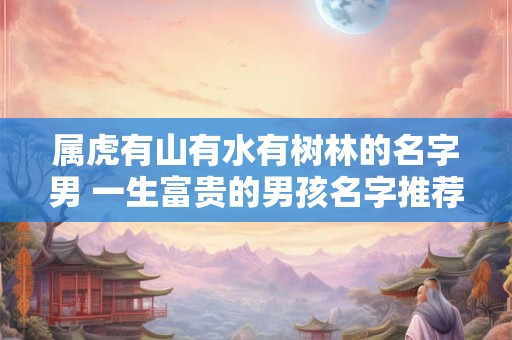 属虎有山有水有树林的名字男 一生富贵的男孩名字推荐