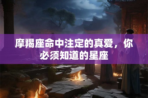 摩羯座命中注定的真爱，你必须知道的星座