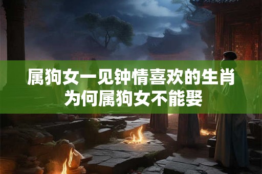 属狗女一见钟情喜欢的生肖 为何属狗女不能娶