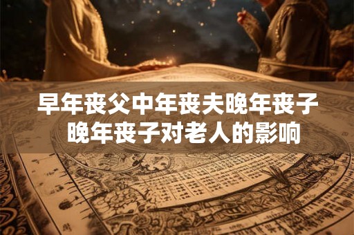 早年丧父中年丧夫晚年丧子 晚年丧子对老人的影响 早年丧父中年丧夫晚年丧子 晚年丧子对老人的影响