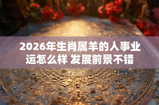 2026年生肖属羊的人事业运怎么样 发展前景不错