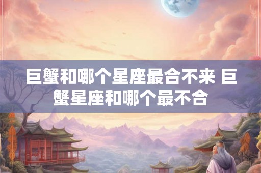 巨蟹和哪个星座最合不来 巨蟹星座和哪个最不合