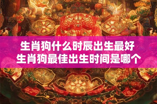 生肖狗什么时辰出生最好 生肖狗最佳出生时间是哪个时辰