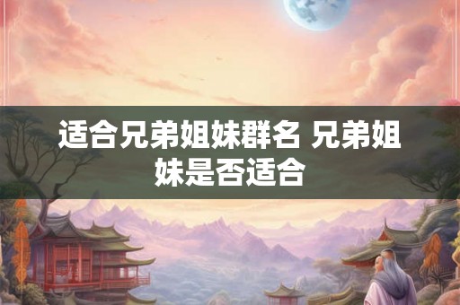适合兄弟姐妹群名 兄弟姐妹是否适合