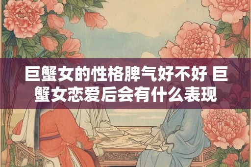 巨蟹女的性格脾气好不好 巨蟹女恋爱后会有什么表现 巨蟹女的性格脾气好不好 巨蟹女恋爱后会有什么表现