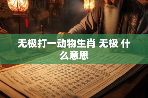 无极打一动物生肖 无极 什么意思 无极打一动物生肖 无极 什么意思