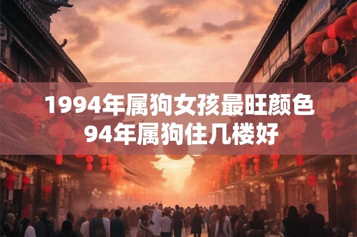 1994年属狗女孩最旺颜色 94年属狗住几楼好