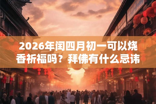 2026年闰四月初一可以烧香祈福吗?拜佛有什么忌讳? 2026年闰四月初一可以烧香祈福吗?拜佛有什么忌讳?