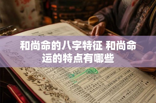 和尚命的八字特征 和尚命运的特点有哪些 和尚命的八字特征 和尚命运的特点有哪些