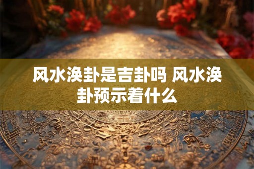 风水涣卦是吉卦吗 风水涣卦预示着什么