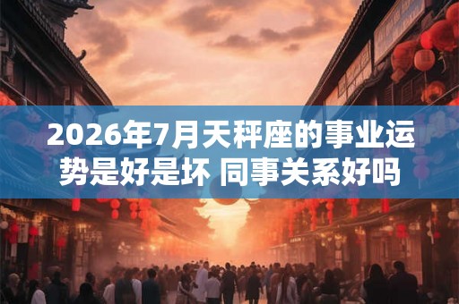 2026年7月天秤座的事业运势是好是坏 同事关系好吗
