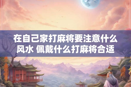 在自己家打麻将要注意什么风水 佩戴什么打麻将合适
