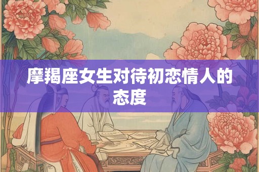 摩羯座女生对待初恋情人的态度