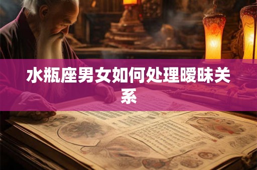 水瓶座男女如何处理暧昧关系 水瓶座男女如何处理暧昧关系