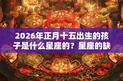 2026年正月十五出生的孩子是什么星座的？星座的缺点是什么？