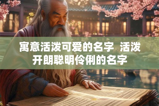 寓意活泼可爱的名字  活泼开朗聪明伶俐的名字