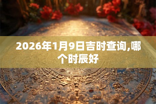 2026年1月9日吉时查询,哪个时辰好 2026年1月9日吉时查询,哪个时辰好