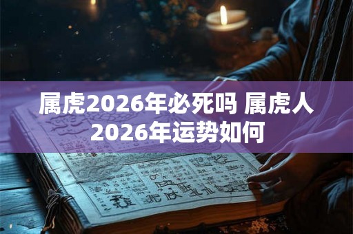 属虎2026年必死吗 属虎人2026年运势如何 属虎2026年必死吗 属虎人2026年运势如何