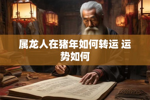 属龙人在猪年如何转运 运势如何