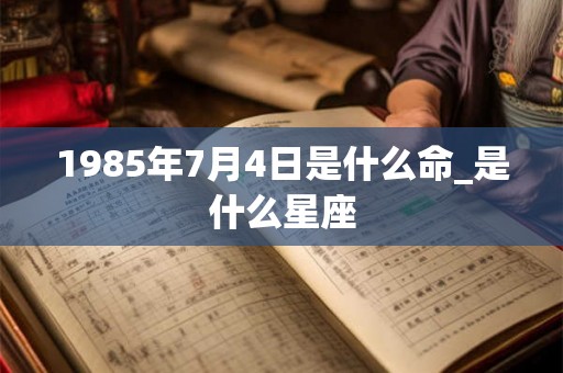 1985年7月4日是什么命_是什么星座