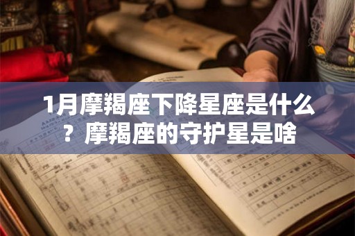 1月摩羯座下降星座是什么？摩羯座的守护星是啥