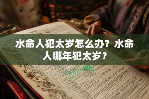 水命人犯太岁怎么办？水命人哪年犯太岁？