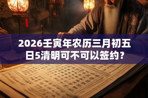 2026壬寅年农历三月初五日5清明可不可以签约？
