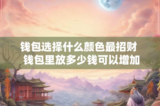 钱包选择什么颜色最招财  钱包里放多少钱可以增加财运