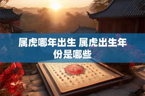 属虎哪年出生 属虎出生年份是哪些