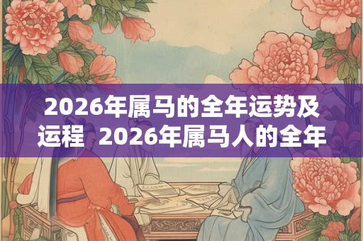 2026年属马的全年运势及运程  2026年属马人的全年每月运势
