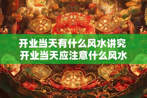 开业当天有什么风水讲究 开业当天应注意什么风水