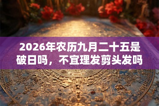 2026年农历九月二十五是破日吗，不宜理发剪头发吗？