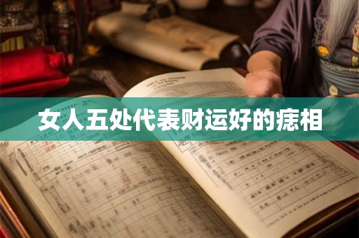 女人五处代表财运好的痣相 女人五处代表财运好的痣相